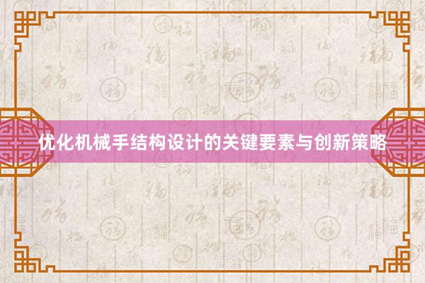 优化机械手结构设计的关键要素与创新策略